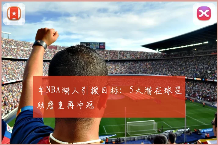 年NBA湖人引援目标：5大潜在球星助詹皇再冲冠