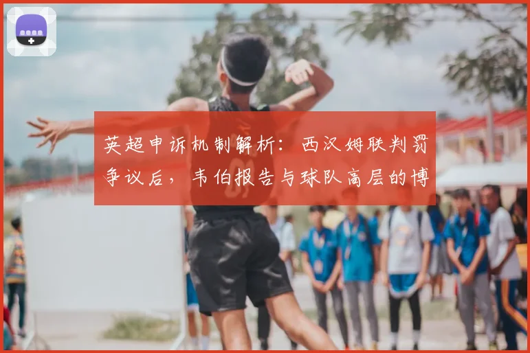 英超申诉机制解析：西汉姆联判罚争议后，韦伯报告与球队高层的博弈
