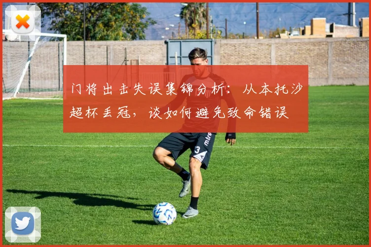 门将出击失误集锦分析：从本托沙超杯丢冠，谈如何避免致命错误