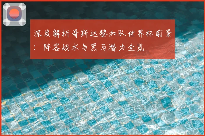 深度解析哥斯达黎加队世界杯前景:阵容战术与黑马潜力全览