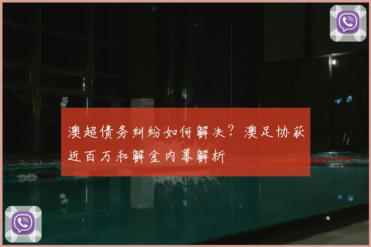 澳超债务纠纷如何解决？澳足协获近百万和解金内幕解析