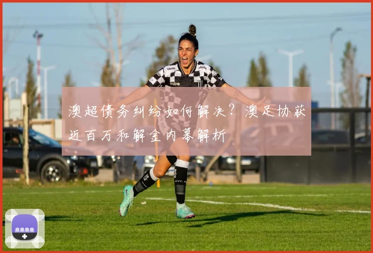 澳超债务纠纷如何解决?澳足协获近百万和解金内幕解析