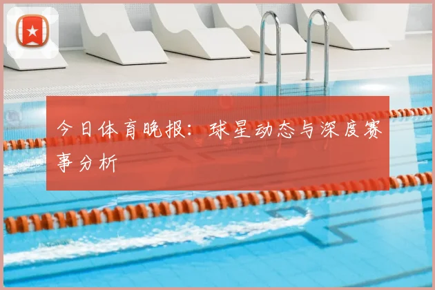 今日体育晚报：球星动态与深度赛事分析