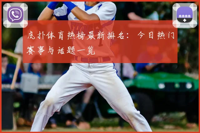 虎扑体育热榜最新排名:今日热门赛事与话题一览