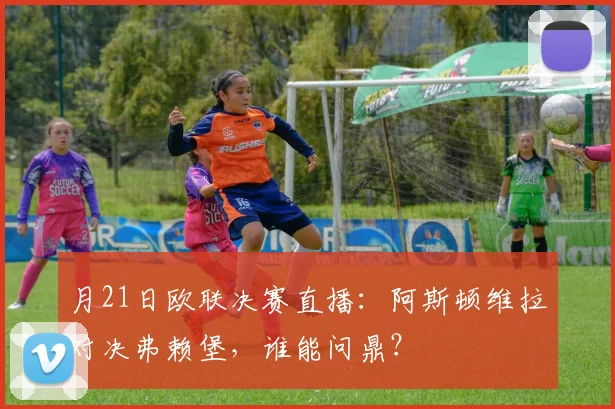 月21日欧联决赛直播：阿斯顿维拉对决弗赖堡，谁能问鼎？