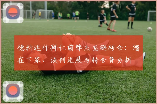 德科运作拜仁前锋杰克逊转会:潜在下家、谈判进展与转会费分析
