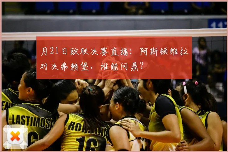 月21日欧联决赛直播:阿斯顿维拉对决弗赖堡,谁能问鼎?