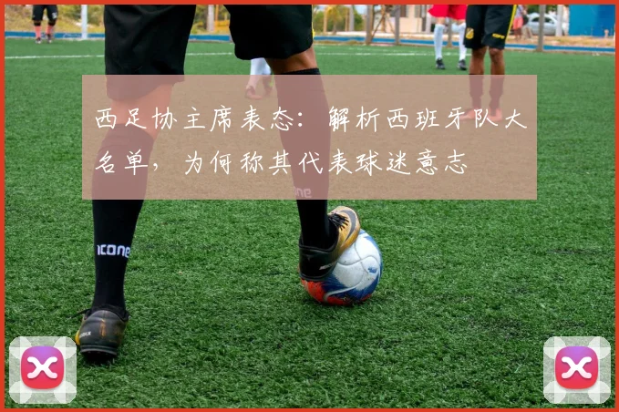 西足协主席表态：解析西班牙队大名单，为何称其代表球迷意志