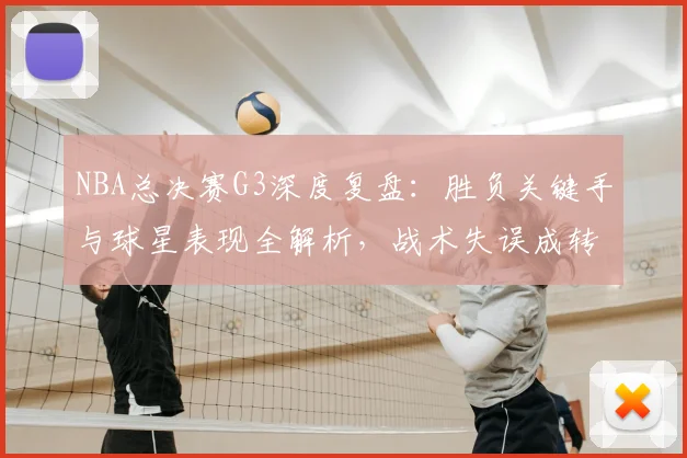 NBA总决赛G3深度复盘：胜负关键手与球星表现全解析，战术失误成转折点